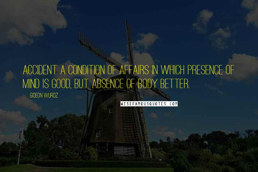 Gideon Wurdz Quotes: ACCIDENT A condition of affairs in which presence of mind is good, but absence of body better.