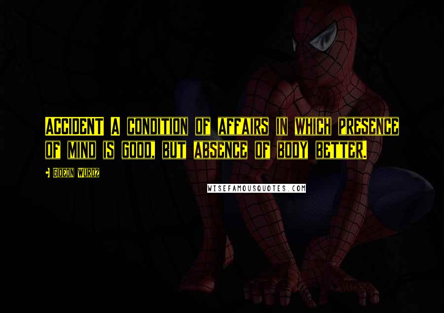 Gideon Wurdz Quotes: ACCIDENT A condition of affairs in which presence of mind is good, but absence of body better.