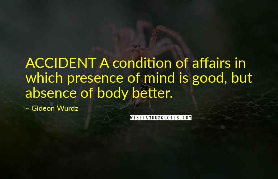 Gideon Wurdz Quotes: ACCIDENT A condition of affairs in which presence of mind is good, but absence of body better.