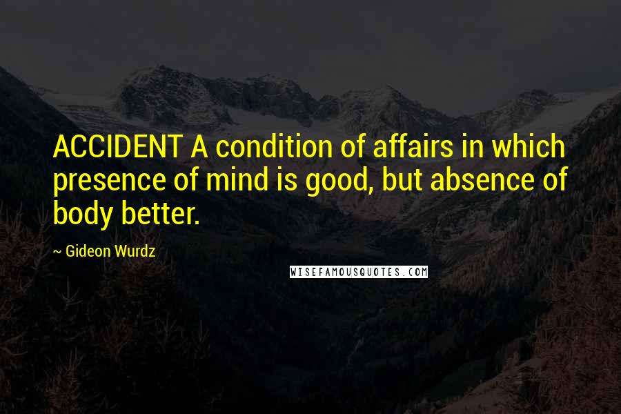 Gideon Wurdz Quotes: ACCIDENT A condition of affairs in which presence of mind is good, but absence of body better.