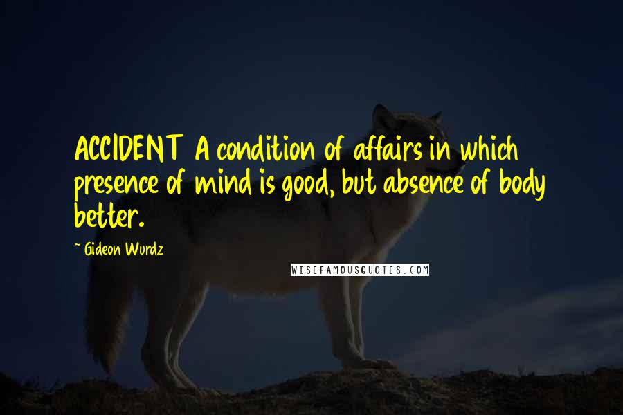 Gideon Wurdz Quotes: ACCIDENT A condition of affairs in which presence of mind is good, but absence of body better.