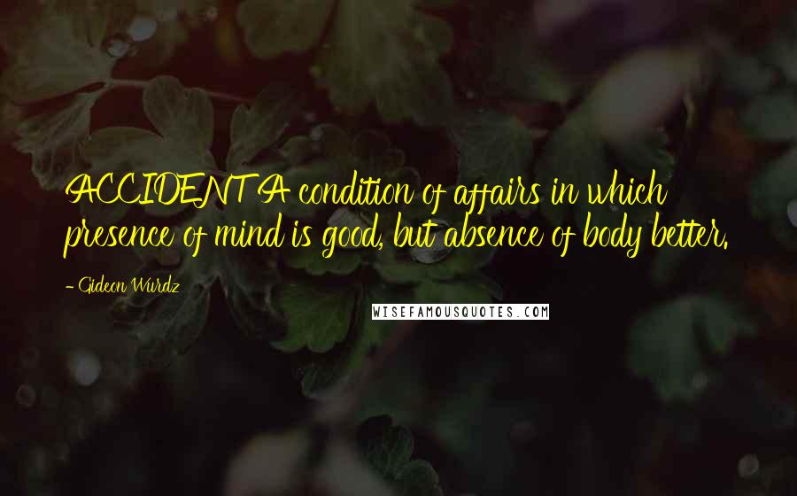 Gideon Wurdz Quotes: ACCIDENT A condition of affairs in which presence of mind is good, but absence of body better.