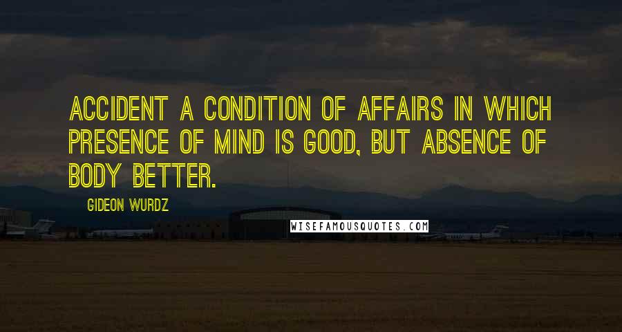 Gideon Wurdz Quotes: ACCIDENT A condition of affairs in which presence of mind is good, but absence of body better.