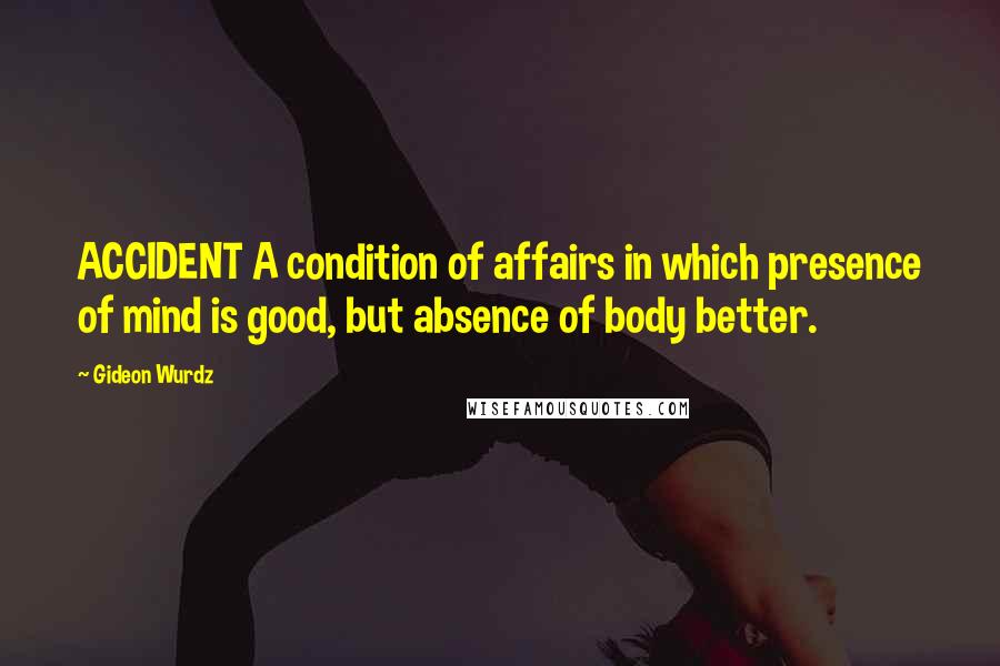 Gideon Wurdz Quotes: ACCIDENT A condition of affairs in which presence of mind is good, but absence of body better.