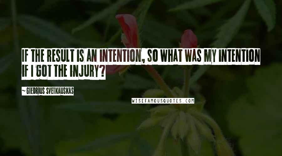 Giedrius Svetkauskas Quotes: If the result is an intention, so what was my intention if I got the injury?