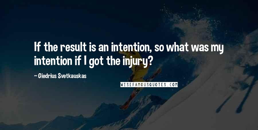 Giedrius Svetkauskas Quotes: If the result is an intention, so what was my intention if I got the injury?