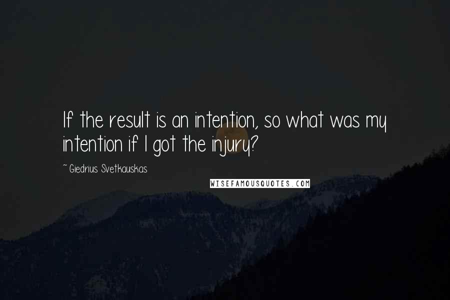 Giedrius Svetkauskas Quotes: If the result is an intention, so what was my intention if I got the injury?