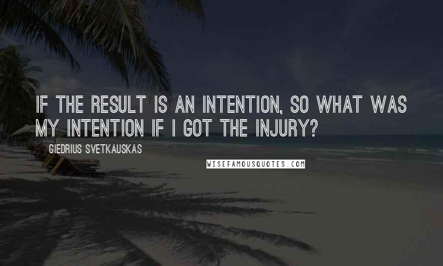 Giedrius Svetkauskas Quotes: If the result is an intention, so what was my intention if I got the injury?