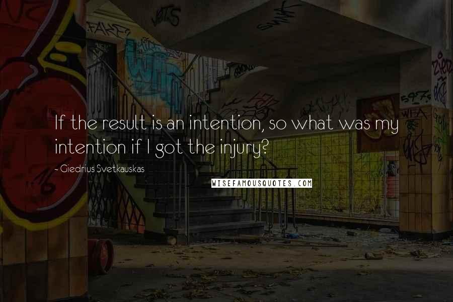 Giedrius Svetkauskas Quotes: If the result is an intention, so what was my intention if I got the injury?