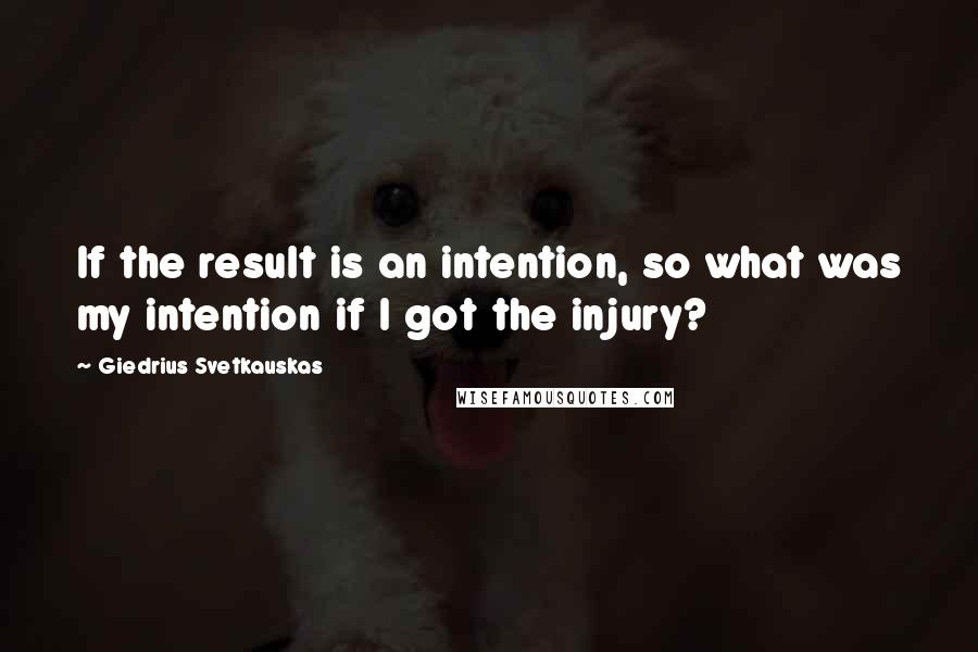 Giedrius Svetkauskas Quotes: If the result is an intention, so what was my intention if I got the injury?