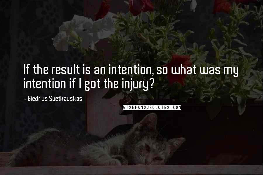 Giedrius Svetkauskas Quotes: If the result is an intention, so what was my intention if I got the injury?