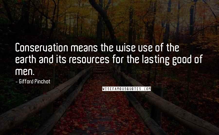 Gifford Pinchot Quotes: Conservation means the wise use of the earth and its resources for the lasting good of men.