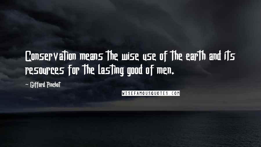 Gifford Pinchot Quotes: Conservation means the wise use of the earth and its resources for the lasting good of men.