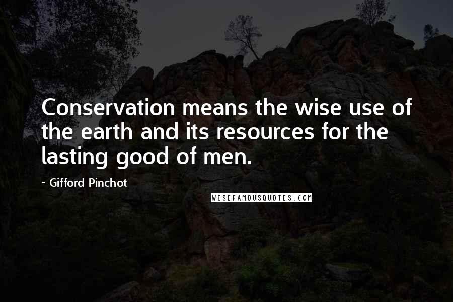 Gifford Pinchot Quotes: Conservation means the wise use of the earth and its resources for the lasting good of men.