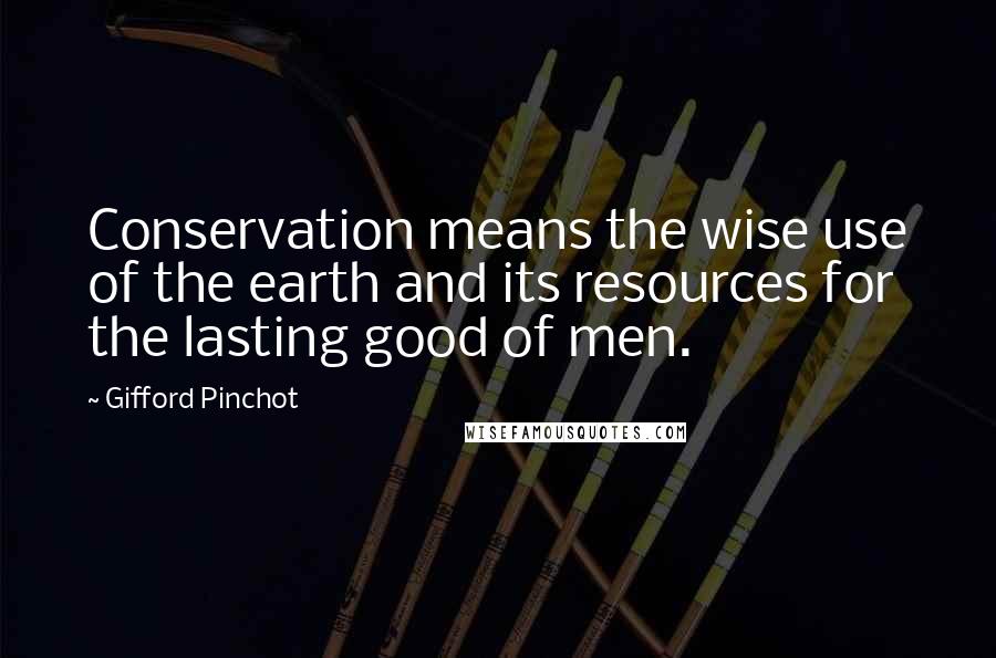 Gifford Pinchot Quotes: Conservation means the wise use of the earth and its resources for the lasting good of men.