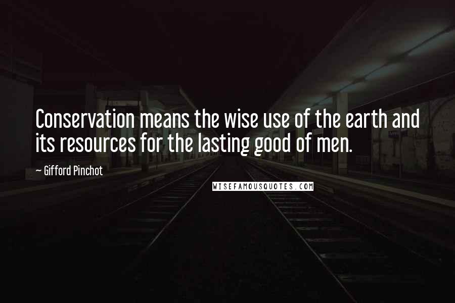 Gifford Pinchot Quotes: Conservation means the wise use of the earth and its resources for the lasting good of men.