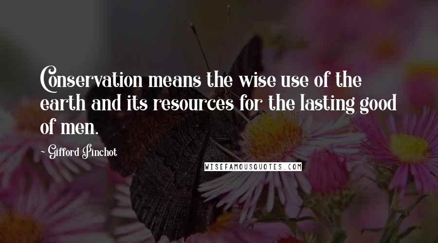 Gifford Pinchot Quotes: Conservation means the wise use of the earth and its resources for the lasting good of men.