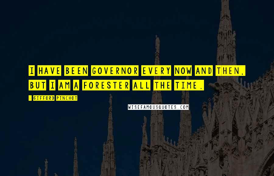 Gifford Pinchot Quotes: I have been governor every now and then, but I am a forester all the time.