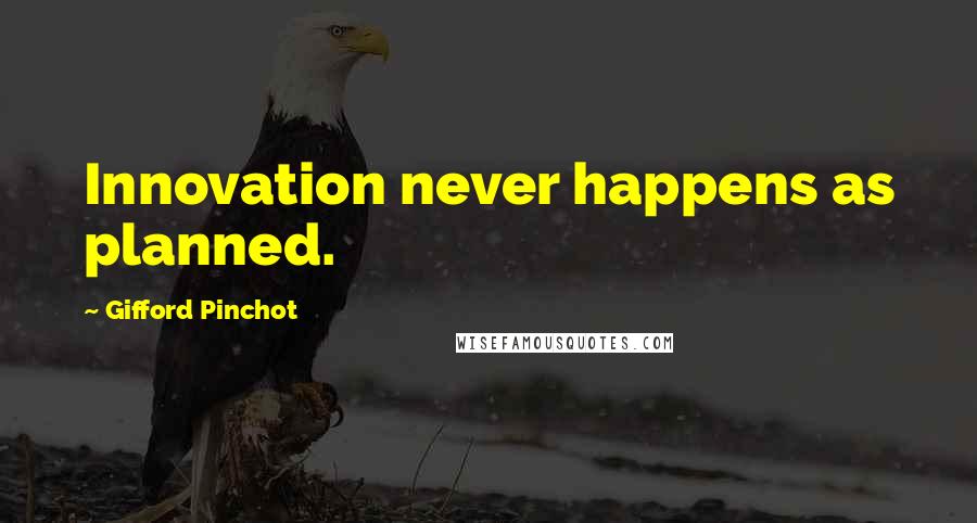 Gifford Pinchot Quotes: Innovation never happens as planned.