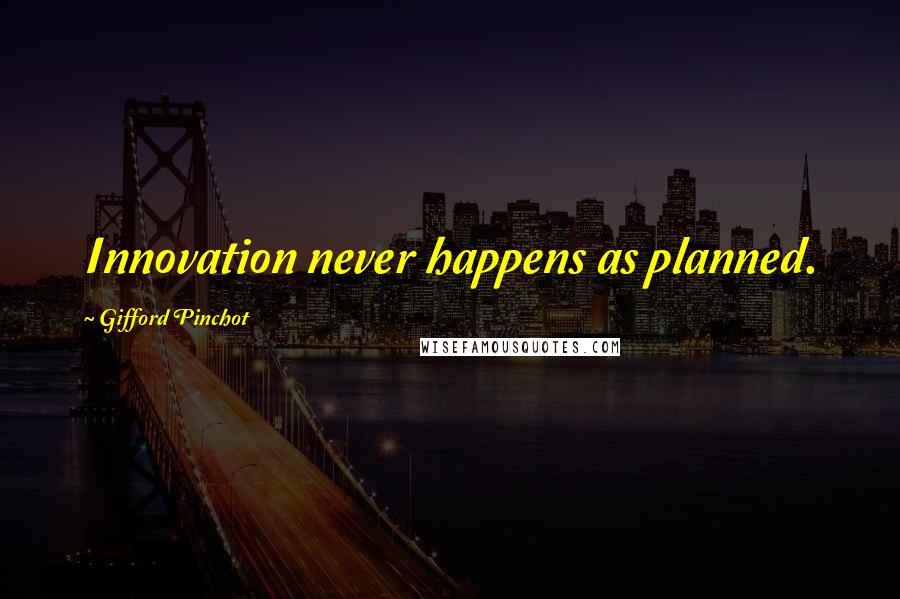 Gifford Pinchot Quotes: Innovation never happens as planned.