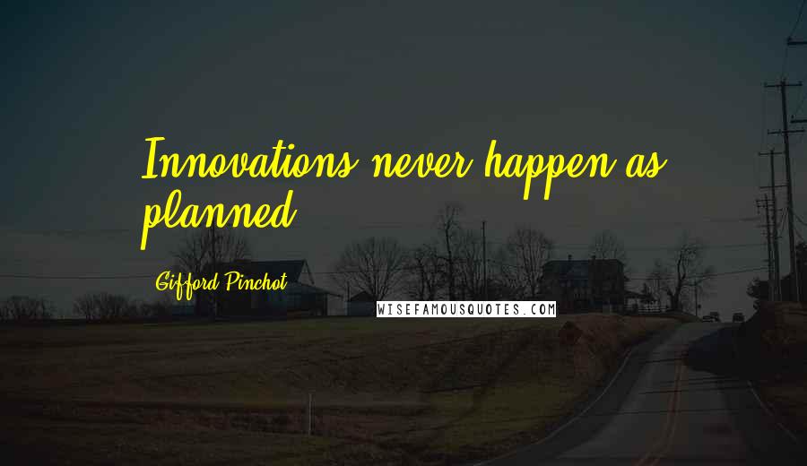 Gifford Pinchot Quotes: Innovations never happen as planned.