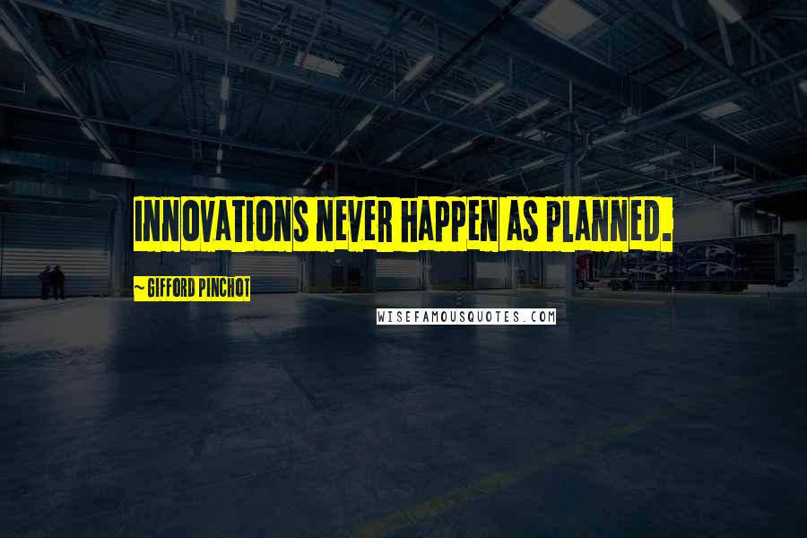 Gifford Pinchot Quotes: Innovations never happen as planned.