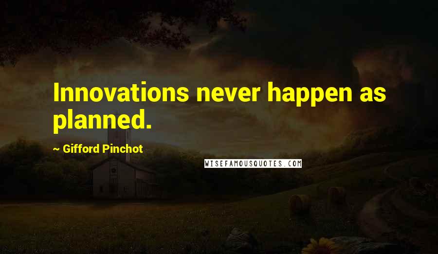 Gifford Pinchot Quotes: Innovations never happen as planned.