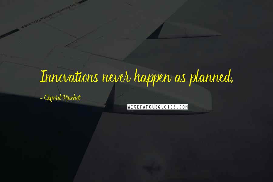 Gifford Pinchot Quotes: Innovations never happen as planned.