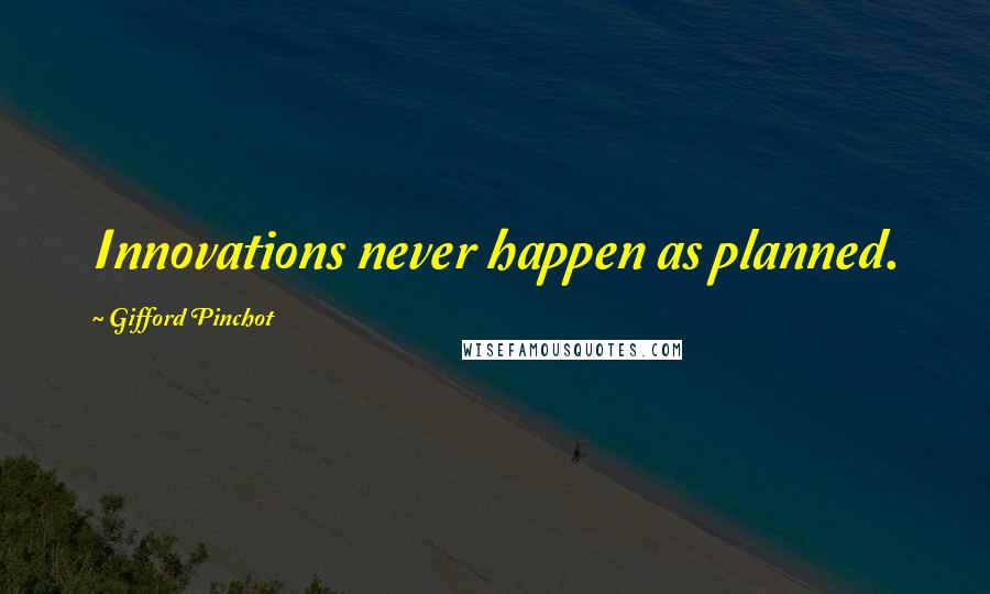 Gifford Pinchot Quotes: Innovations never happen as planned.