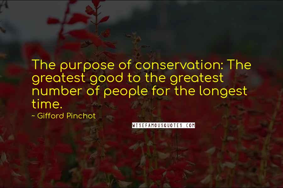 Gifford Pinchot Quotes: The purpose of conservation: The greatest good to the greatest number of people for the longest time.