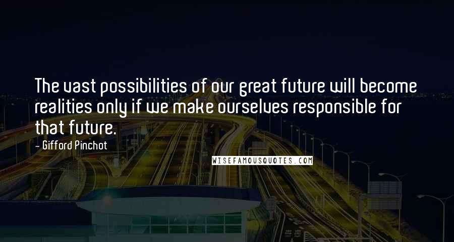 Gifford Pinchot Quotes: The vast possibilities of our great future will become realities only if we make ourselves responsible for that future.