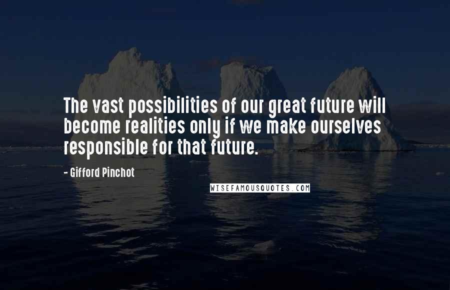 Gifford Pinchot Quotes: The vast possibilities of our great future will become realities only if we make ourselves responsible for that future.