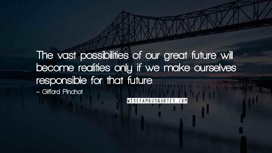 Gifford Pinchot Quotes: The vast possibilities of our great future will become realities only if we make ourselves responsible for that future.