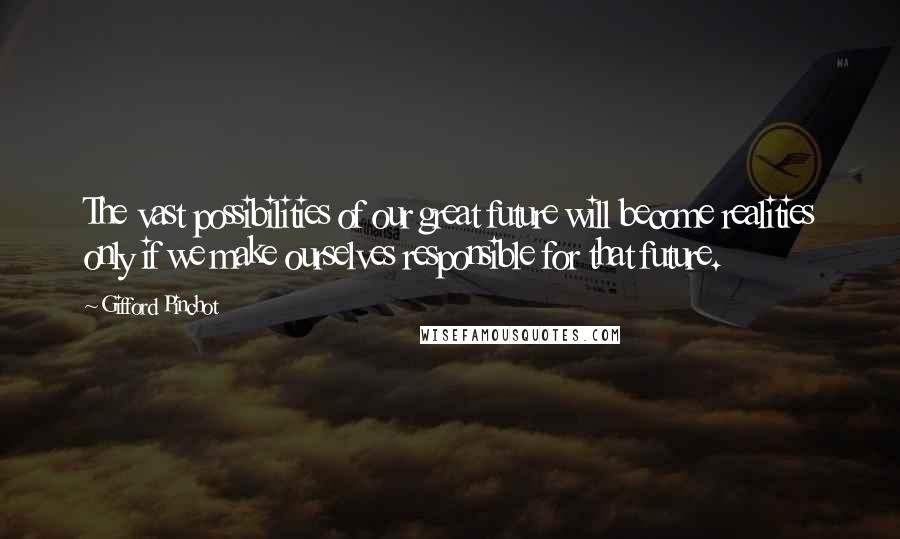 Gifford Pinchot Quotes: The vast possibilities of our great future will become realities only if we make ourselves responsible for that future.