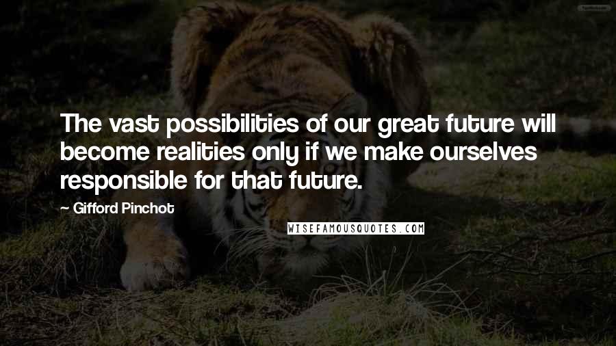 Gifford Pinchot Quotes: The vast possibilities of our great future will become realities only if we make ourselves responsible for that future.