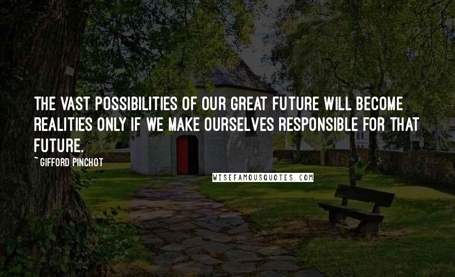 Gifford Pinchot Quotes: The vast possibilities of our great future will become realities only if we make ourselves responsible for that future.