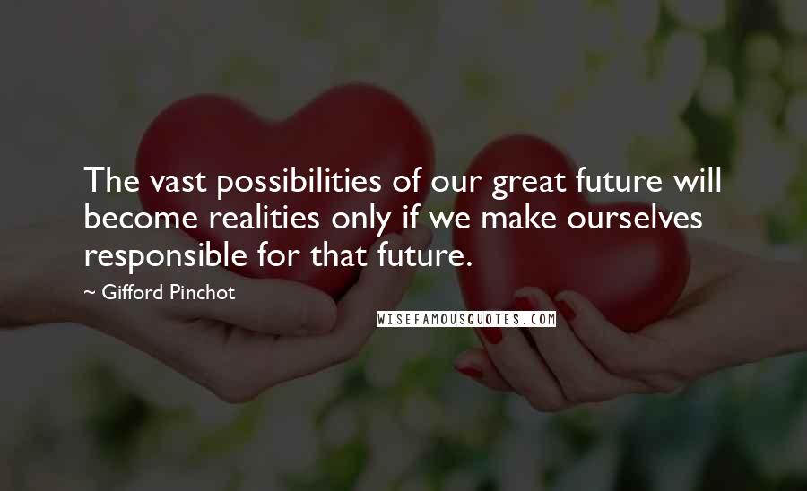 Gifford Pinchot Quotes: The vast possibilities of our great future will become realities only if we make ourselves responsible for that future.