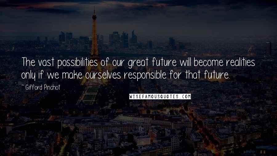 Gifford Pinchot Quotes: The vast possibilities of our great future will become realities only if we make ourselves responsible for that future.