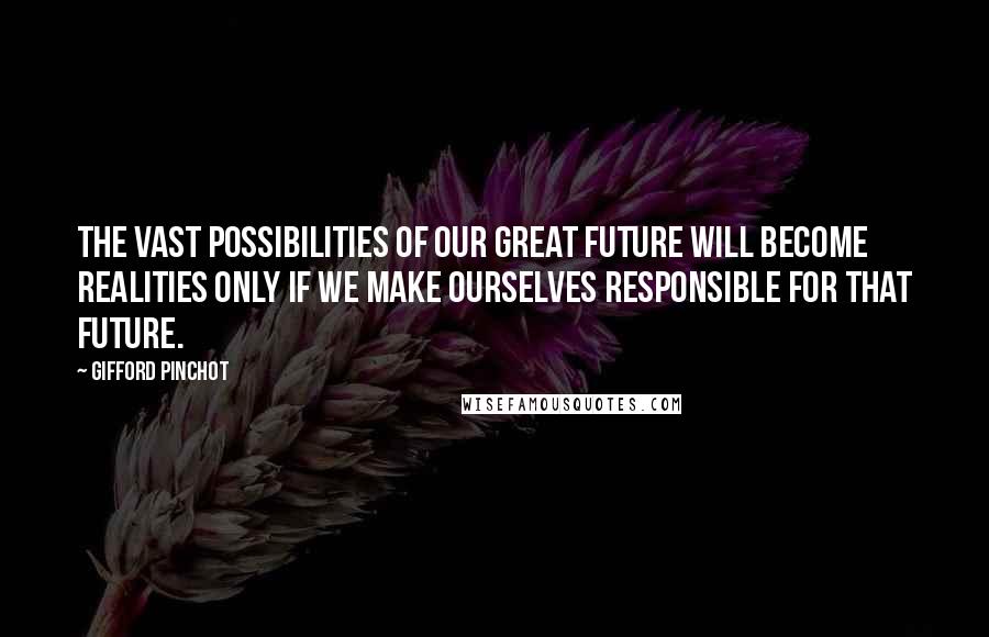 Gifford Pinchot Quotes: The vast possibilities of our great future will become realities only if we make ourselves responsible for that future.