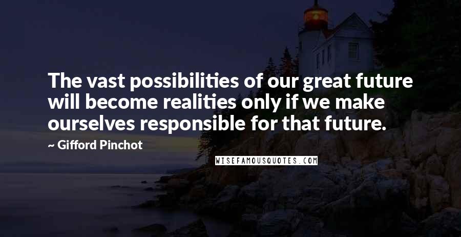 Gifford Pinchot Quotes: The vast possibilities of our great future will become realities only if we make ourselves responsible for that future.