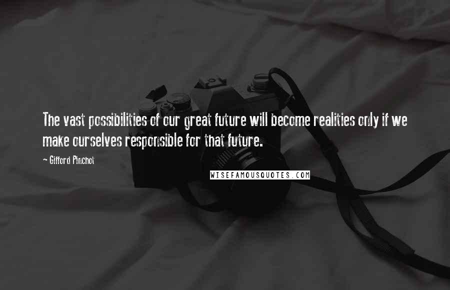 Gifford Pinchot Quotes: The vast possibilities of our great future will become realities only if we make ourselves responsible for that future.