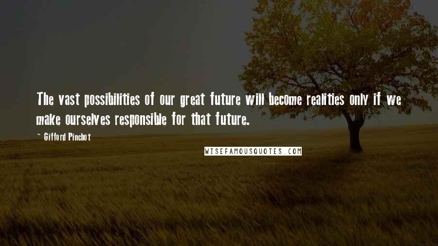 Gifford Pinchot Quotes: The vast possibilities of our great future will become realities only if we make ourselves responsible for that future.