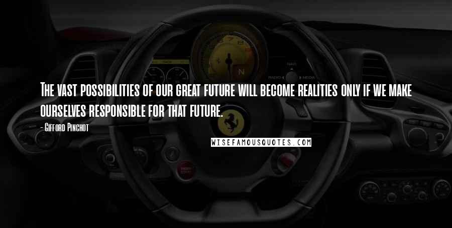 Gifford Pinchot Quotes: The vast possibilities of our great future will become realities only if we make ourselves responsible for that future.