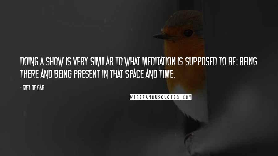 Gift Of Gab Quotes: Doing a show is very similar to what meditation is supposed to be: being there and being present in that space and time.