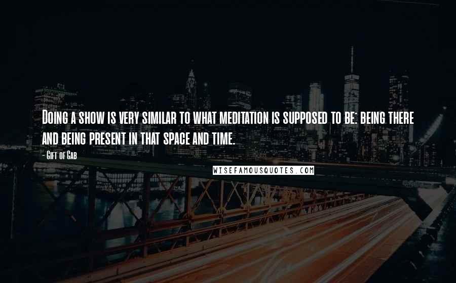 Gift Of Gab Quotes: Doing a show is very similar to what meditation is supposed to be: being there and being present in that space and time.