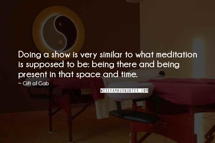 Gift Of Gab Quotes: Doing a show is very similar to what meditation is supposed to be: being there and being present in that space and time.