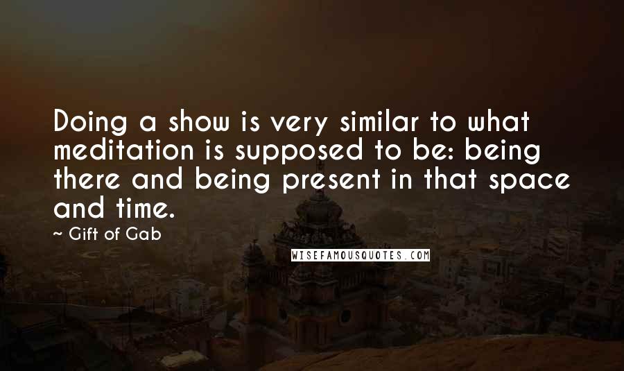 Gift Of Gab Quotes: Doing a show is very similar to what meditation is supposed to be: being there and being present in that space and time.