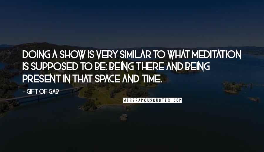 Gift Of Gab Quotes: Doing a show is very similar to what meditation is supposed to be: being there and being present in that space and time.