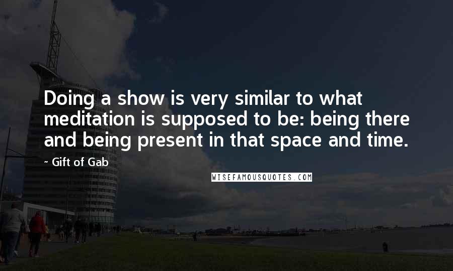 Gift Of Gab Quotes: Doing a show is very similar to what meditation is supposed to be: being there and being present in that space and time.