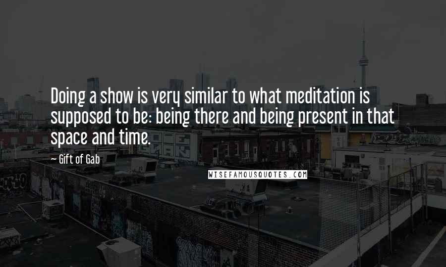 Gift Of Gab Quotes: Doing a show is very similar to what meditation is supposed to be: being there and being present in that space and time.